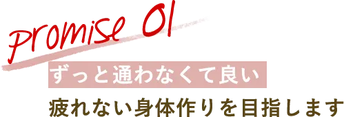 promise 01 ずっと通わなくて良い疲れない身体作りを目指します