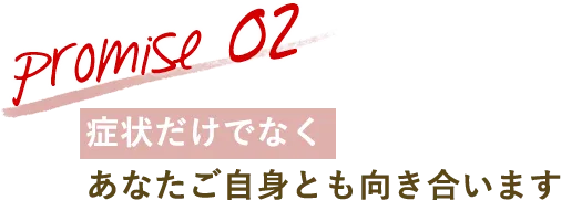 promise 02 症状だけでなくあなたご自身とも向き合います