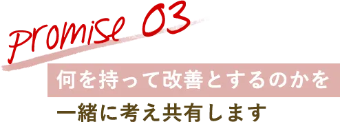 promise 03 何を持って改善とするのかを一緒に考え共有します