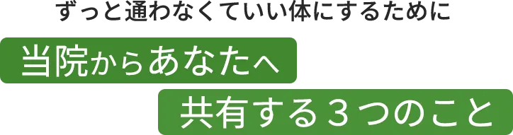 ずっと通わなくていい体にするために　当院からあなたへ共有する３つのこと