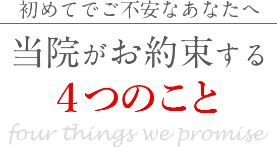 初めてでご不安なあなたへ 当院がお約束する ４つのこと