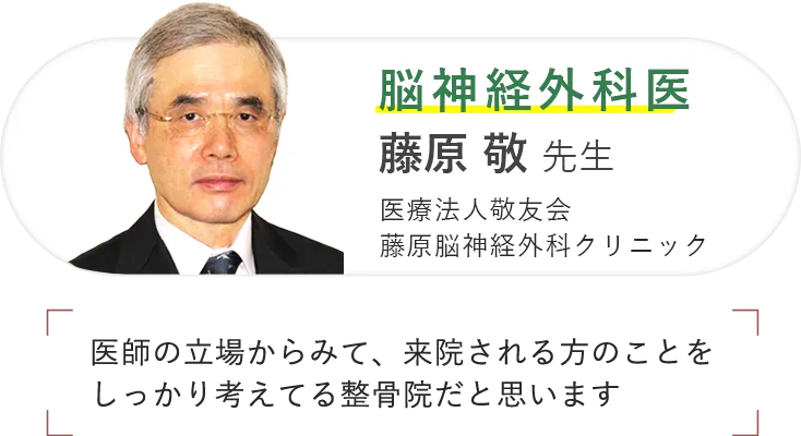 脳神経外科医 藤原 敬 先生 医療法人敬友会 藤原脳神経外科クリニック 医師の立場からみて、来院される方のことをしっかり考えてる整骨院だと思います
